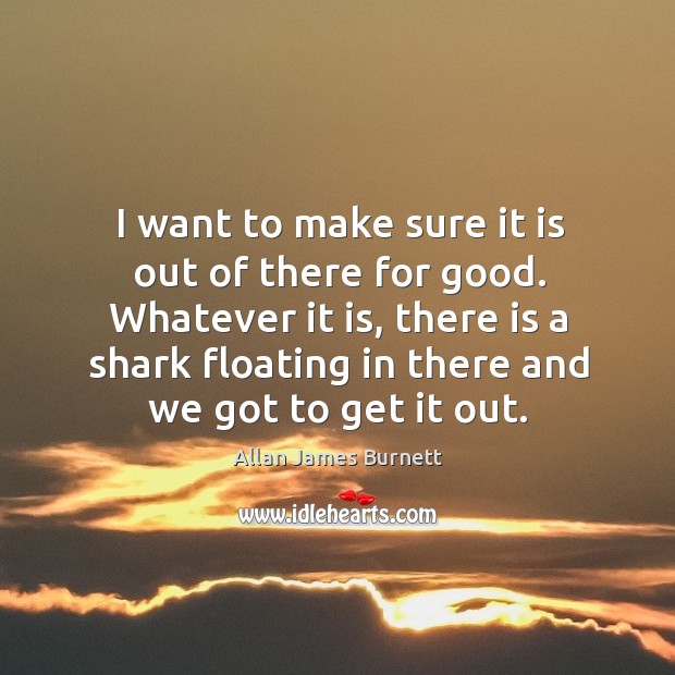 I want to make sure it is out of there for good. Allan James Burnett Picture Quote
