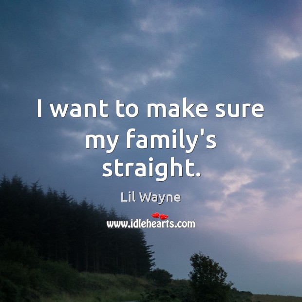 I want to make sure my family’s straight. Lil Wayne Picture Quote