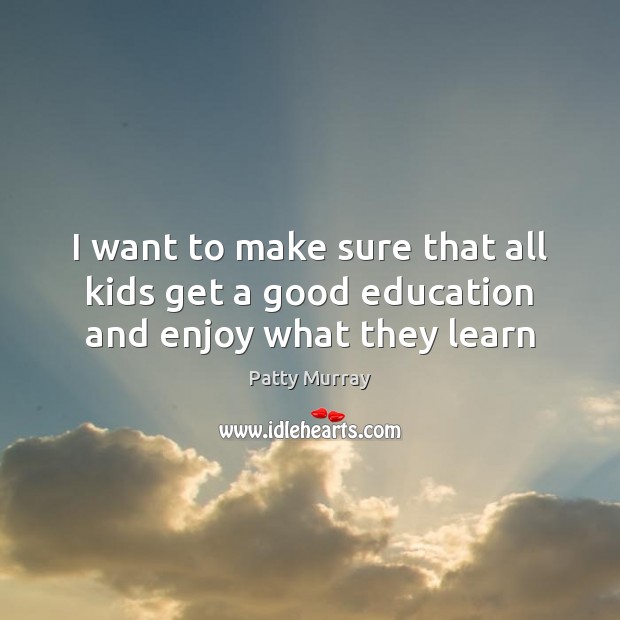 I want to make sure that all kids get a good education and enjoy what they learn Patty Murray Picture Quote