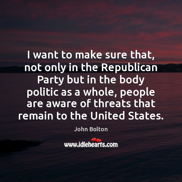 I want to make sure that, not only in the Republican Party John Bolton Picture Quote