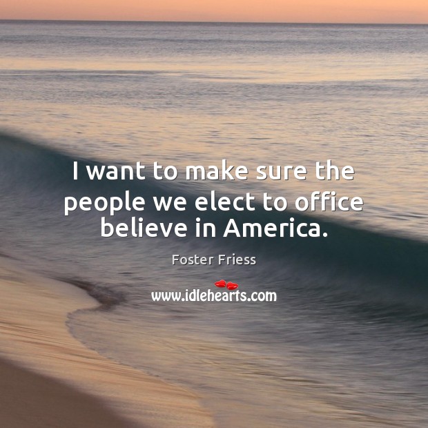 I want to make sure the people we elect to office believe in America. Foster Friess Picture Quote