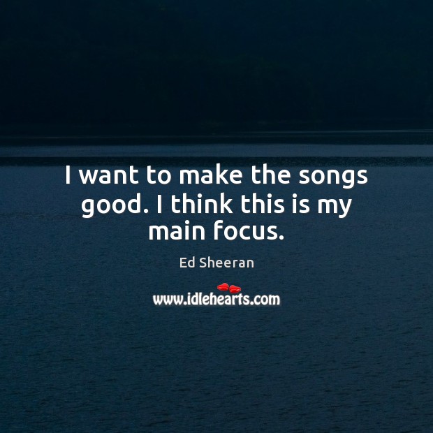 I want to make the songs good. I think this is my main focus. Ed Sheeran Picture Quote
