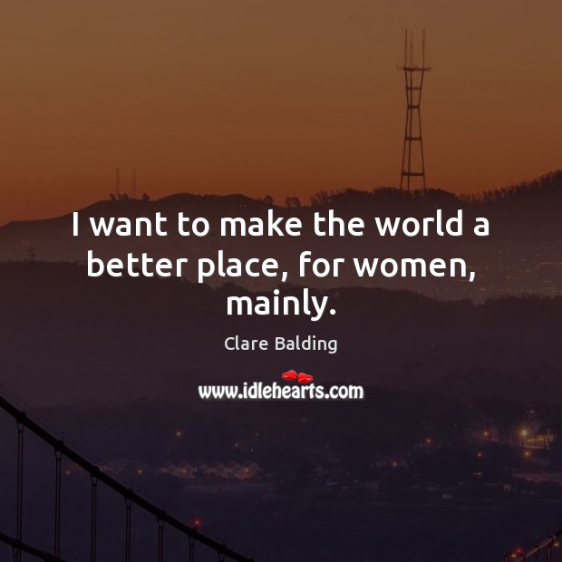 I want to make the world a better place, for women, mainly. Clare Balding Picture Quote