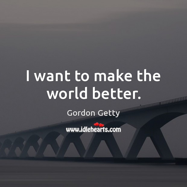 I want to make the world better. Gordon Getty Picture Quote