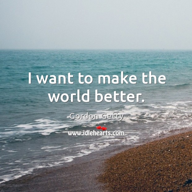 I want to make the world better. Gordon Getty Picture Quote