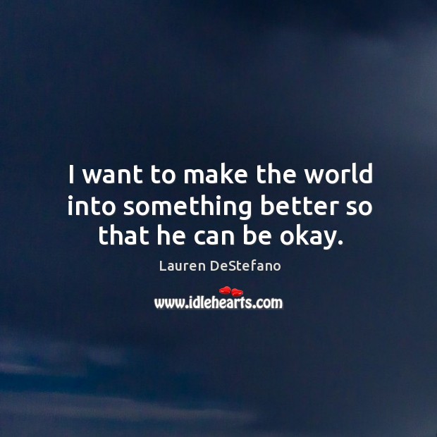 I want to make the world into something better so that he can be okay. Lauren DeStefano Picture Quote