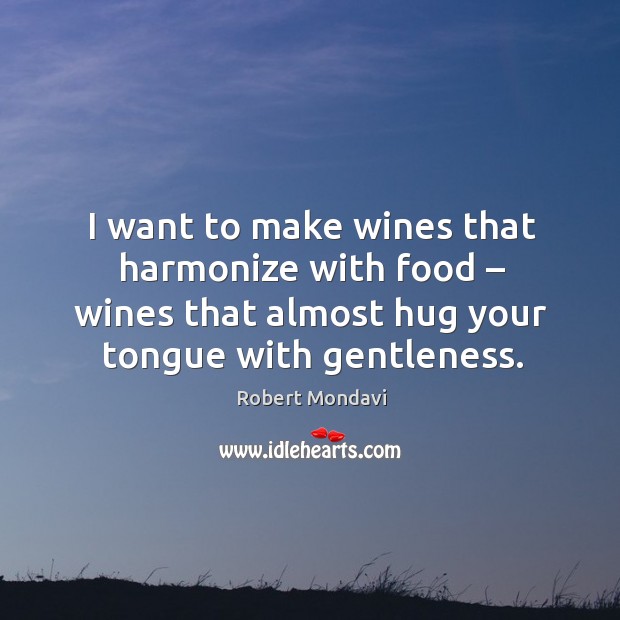 I want to make wines that harmonize with food – wines that almost hug your tongue with gentleness. Robert Mondavi Picture Quote
