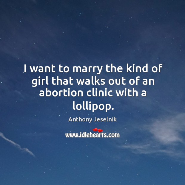 I want to marry the kind of girl that walks out of an abortion clinic with a lollipop. Anthony Jeselnik Picture Quote