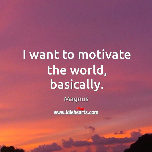 I want to motivate the world, basically. Image
