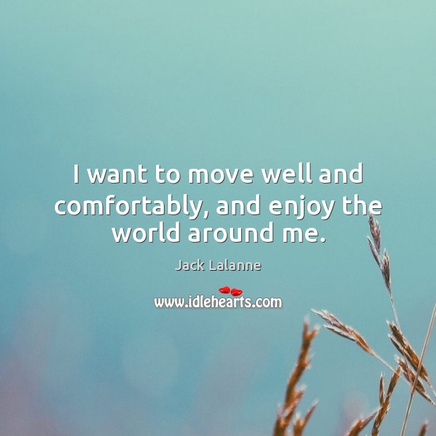 I want to move well and comfortably, and enjoy the world around me. Jack Lalanne Picture Quote