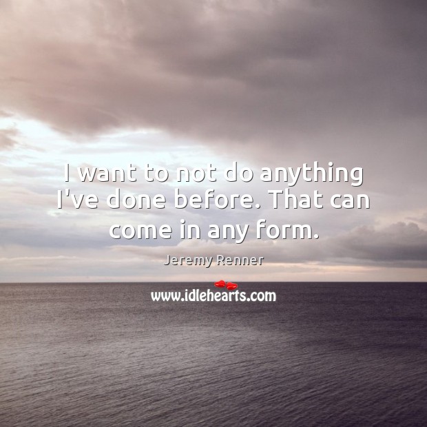 I want to not do anything I’ve done before. That can come in any form. Jeremy Renner Picture Quote