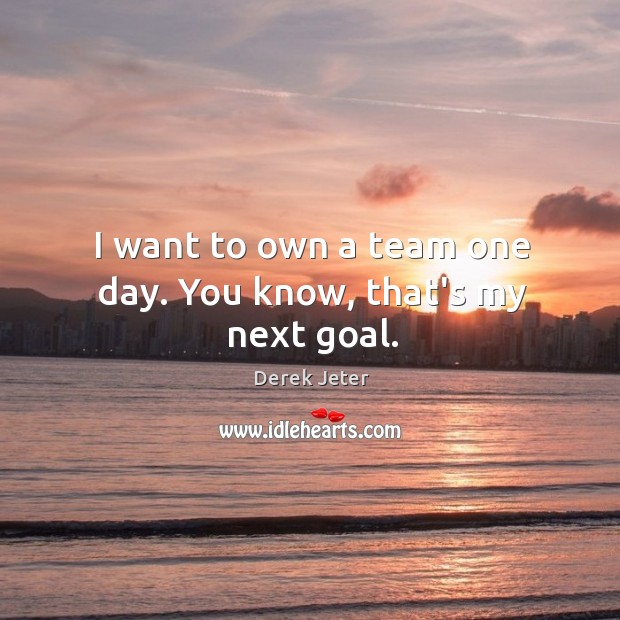 I want to own a team one day. You know, that’s my next goal. Derek Jeter Picture Quote