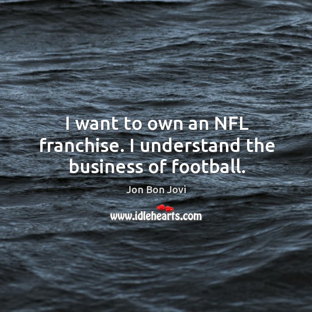 I want to own an NFL franchise. I understand the business of football. Jon Bon Jovi Picture Quote