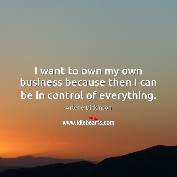I want to own my own business because then I can be in control of everything. Arlene Dickinson Picture Quote