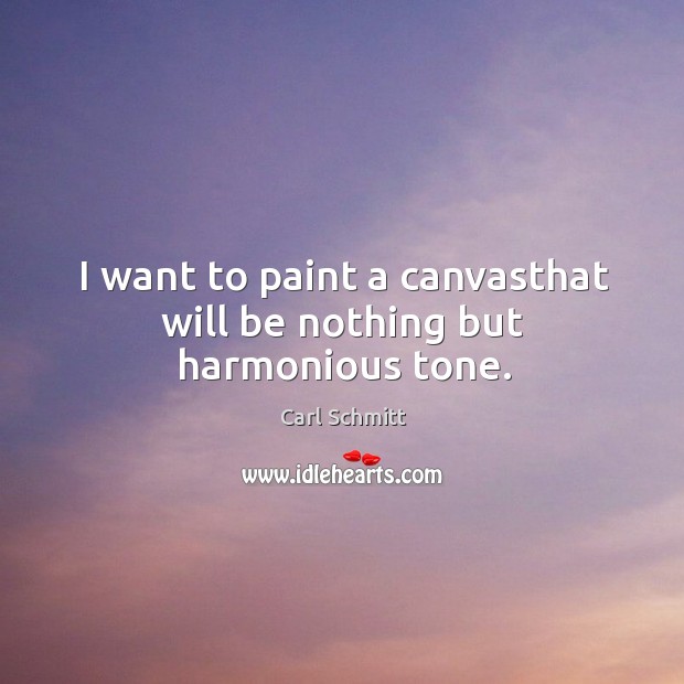 I want to paint a canvasthat will be nothing but harmonious tone. Carl Schmitt Picture Quote