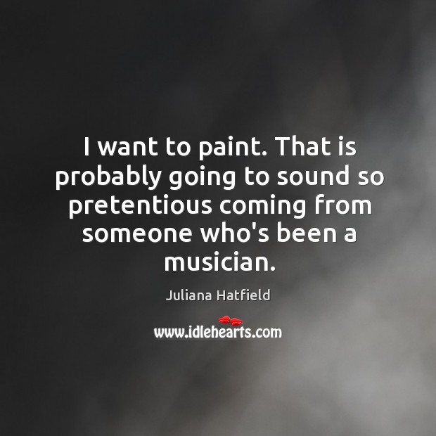 I want to paint. That is probably going to sound so pretentious Juliana Hatfield Picture Quote