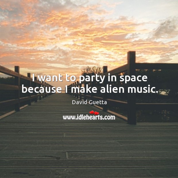 I want to party in space because I make alien music. David Guetta Picture Quote