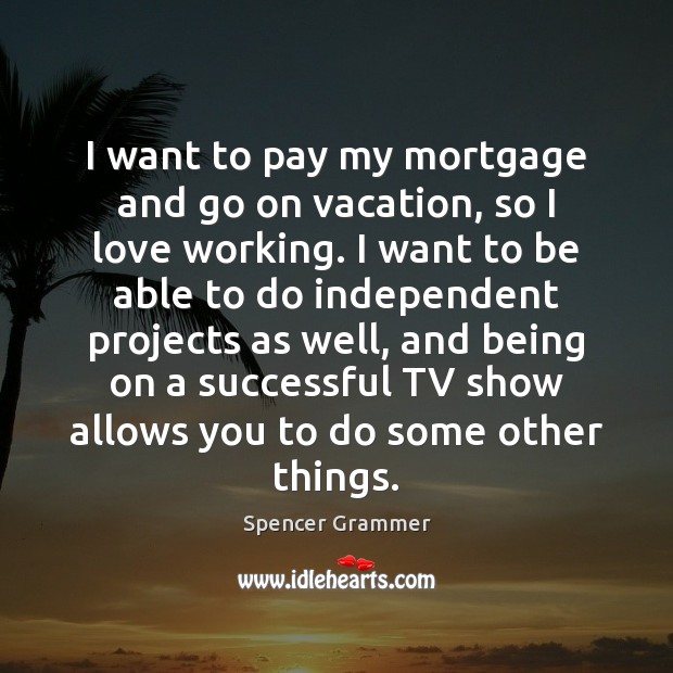 I want to pay my mortgage and go on vacation, so I Spencer Grammer Picture Quote