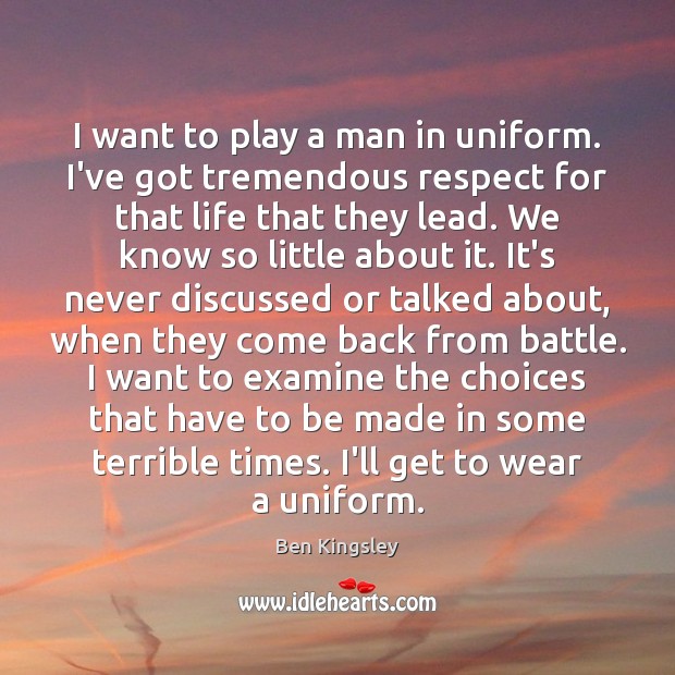 I want to play a man in uniform. I’ve got tremendous respect Ben Kingsley Picture Quote