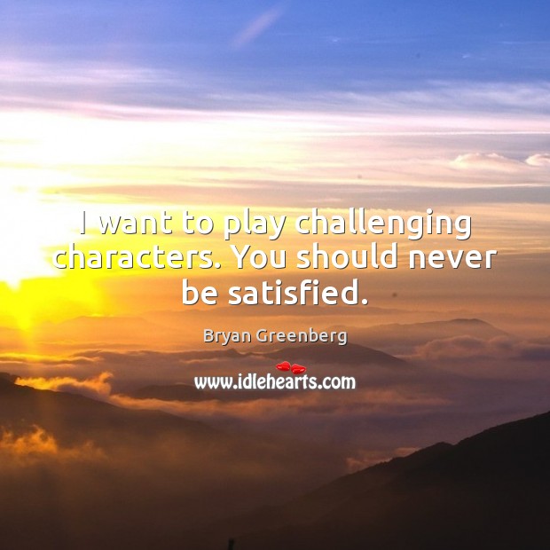 I want to play challenging characters. You should never be satisfied. Image
