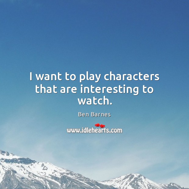 I want to play characters that are interesting to watch. Ben Barnes Picture Quote