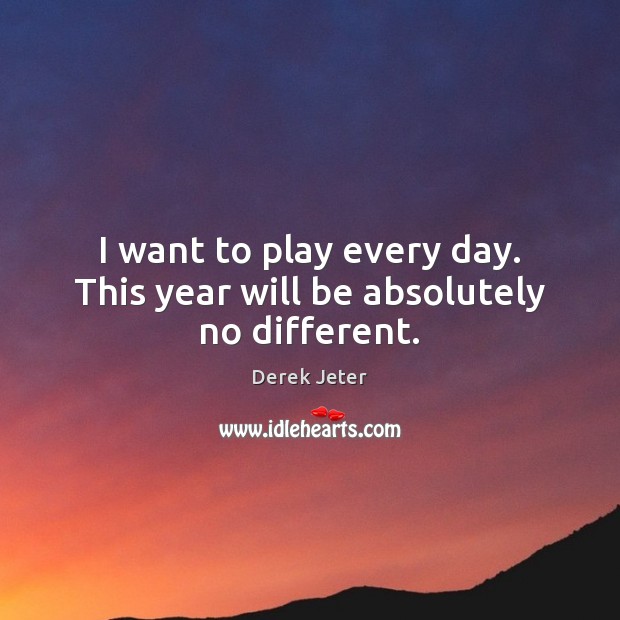 I want to play every day. This year will be absolutely no different. Derek Jeter Picture Quote