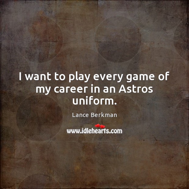 I want to play every game of my career in an Astros uniform. Lance Berkman Picture Quote