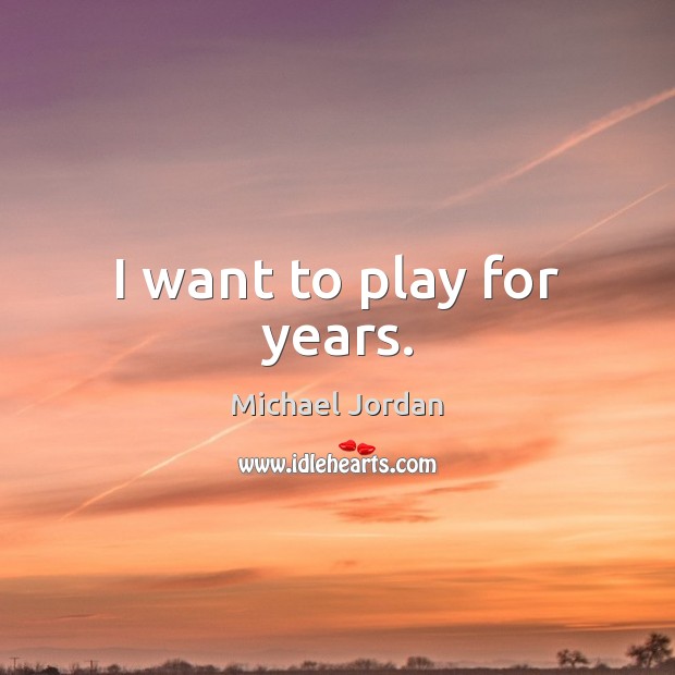 I want to play for years. Michael Jordan Picture Quote