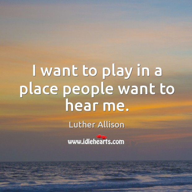 I want to play in a place people want to hear me. Luther Allison Picture Quote