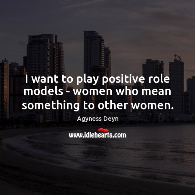 I want to play positive role models – women who mean something to other women. Agyness Deyn Picture Quote