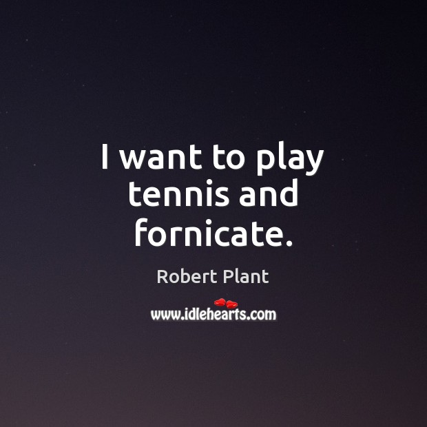 I want to play tennis and fornicate. Robert Plant Picture Quote