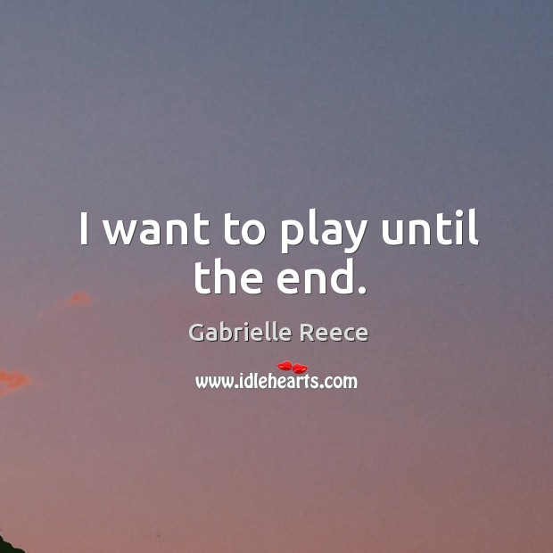 I want to play until the end. Gabrielle Reece Picture Quote