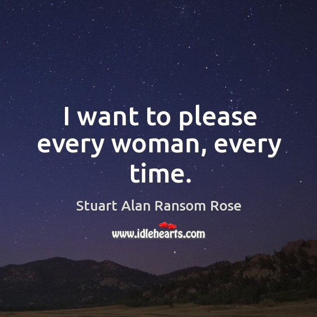 I want to please every woman, every time. Stuart Alan Ransom Rose Picture Quote