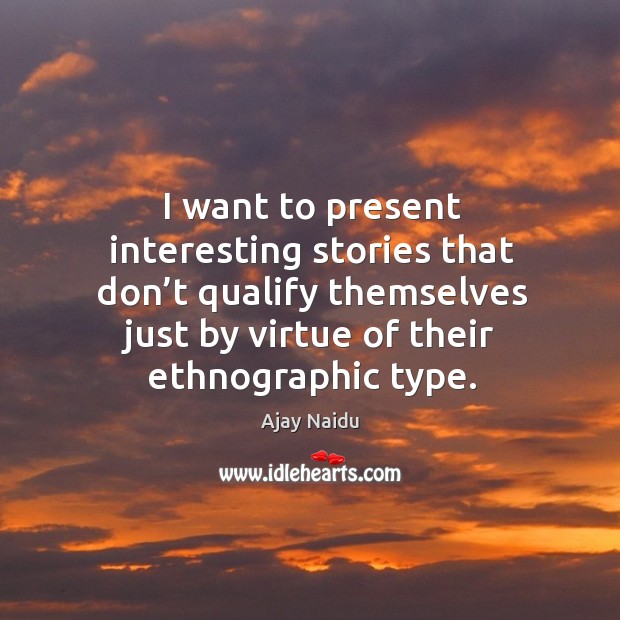 I want to present interesting stories that don’t qualify themselves just by virtue of their ethnographic type. Ajay Naidu Picture Quote