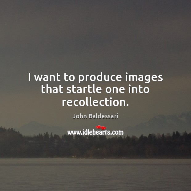 I want to produce images that startle one into recollection. John Baldessari Picture Quote