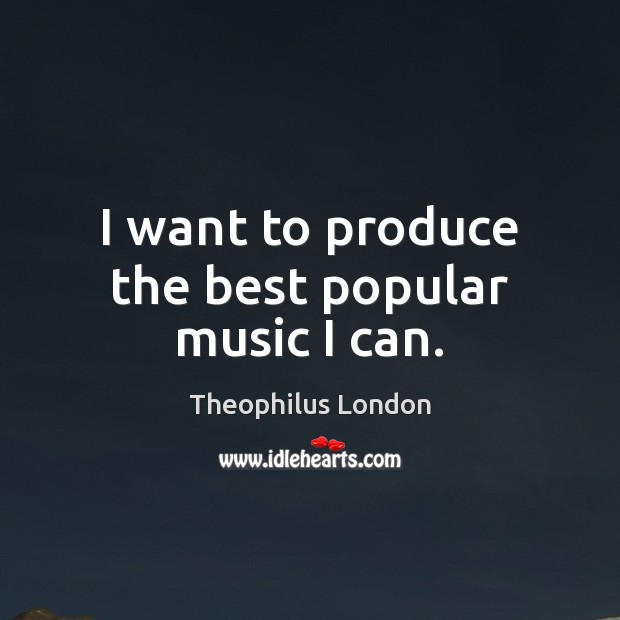 I want to produce the best popular music I can. Theophilus London Picture Quote
