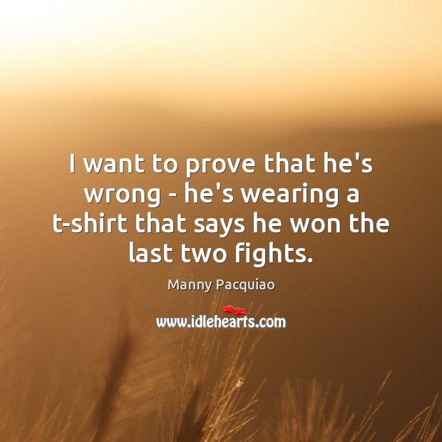 I want to prove that he’s wrong – he’s wearing a t-shirt Manny Pacquiao Picture Quote