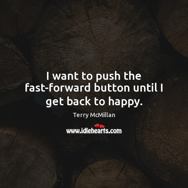 I want to push the fast-forward button until I get back to happy. Terry McMillan Picture Quote