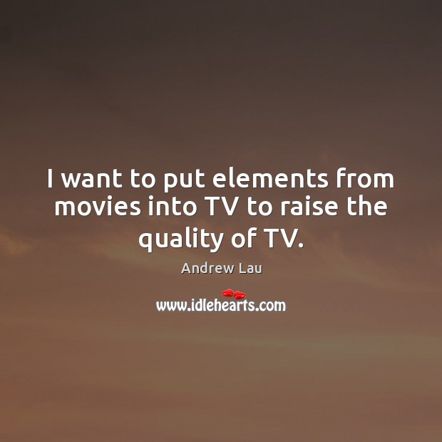 I want to put elements from movies into TV to raise the quality of TV. Andrew Lau Picture Quote