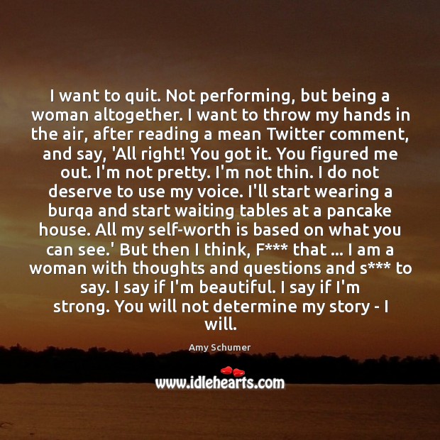 I want to quit. Not performing, but being a woman altogether. I 