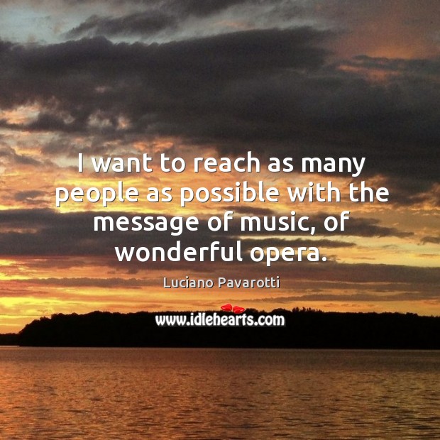 I want to reach as many people as possible with the message of music, of wonderful opera. Luciano Pavarotti Picture Quote