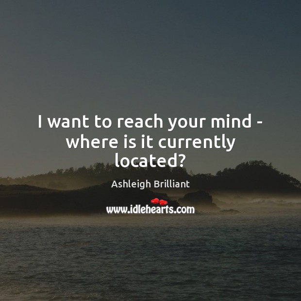 I want to reach your mind – where is it currently located? Ashleigh Brilliant Picture Quote