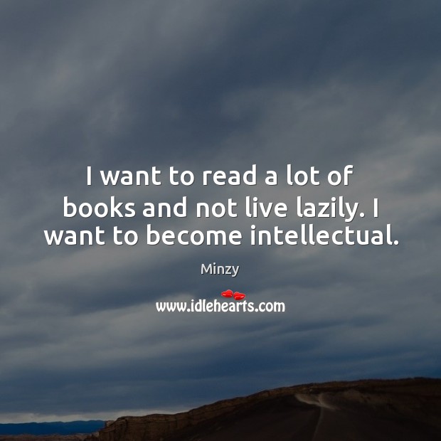 I want to read a lot of books and not live lazily. I want to become intellectual. Minzy Picture Quote