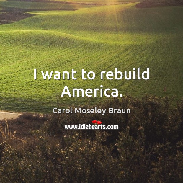 I want to rebuild America. Carol Moseley Braun Picture Quote