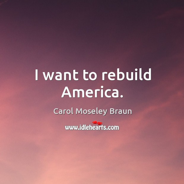 I want to rebuild america. Carol Moseley Braun Picture Quote
