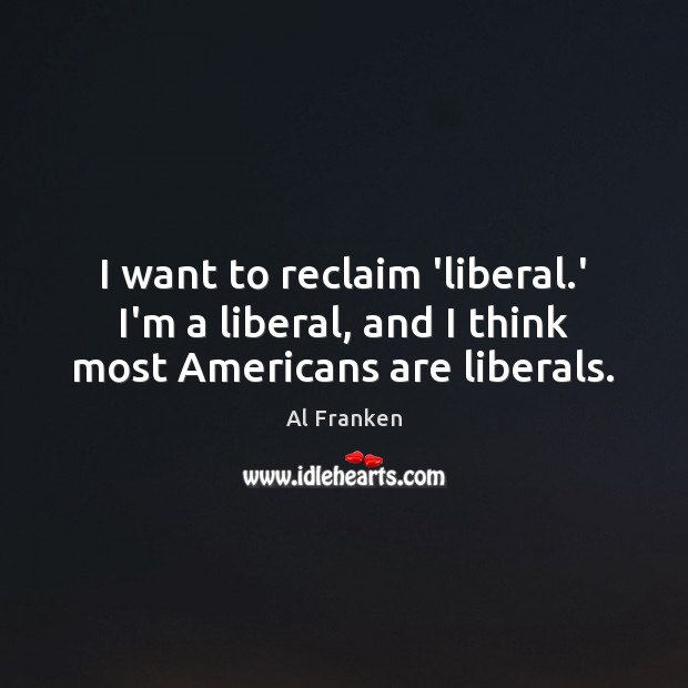I want to reclaim ‘liberal.’ I’m a liberal, and I think most Americans are liberals. Al Franken Picture Quote