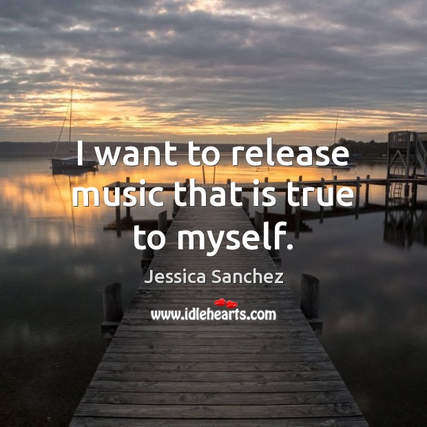 I want to release music that is true to myself. Jessica Sanchez Picture Quote