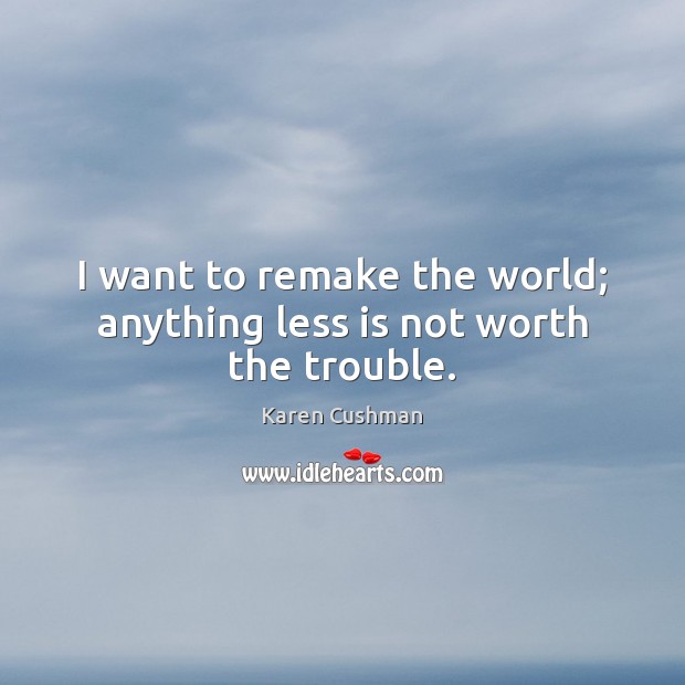 I want to remake the world; anything less is not worth the trouble. Karen Cushman Picture Quote