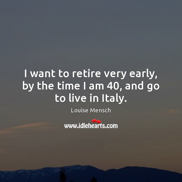 I want to retire very early, by the time I am 40, and go to live in Italy. Image