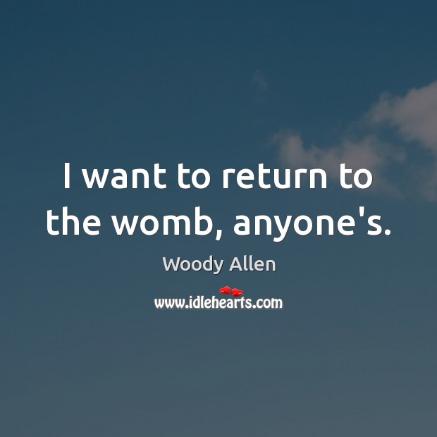 I want to return to the womb, anyone’s. Woody Allen Picture Quote